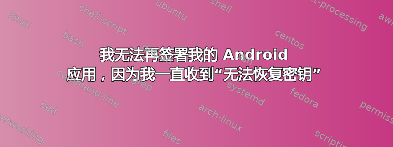 我无法再签署我的 Android 应用，因为我一直收到“无法恢复密钥”