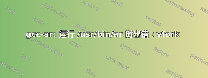 gcc-ar: 运行 /usr/bin/ar 时出错：vfork