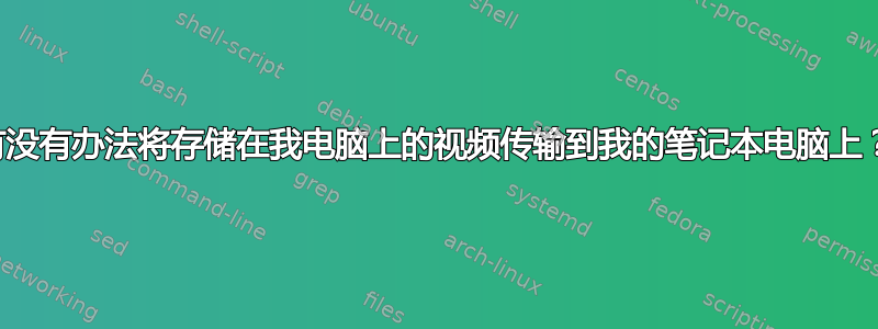 有没有办法将存储在我电脑上的视频传输到我的笔记本电脑上？