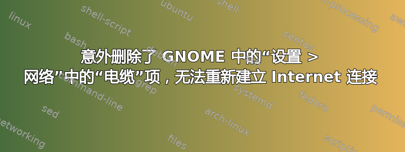 意外删除了 GNOME 中的“设置 > 网络”中的“电缆”项，无法重新建立 Internet 连接