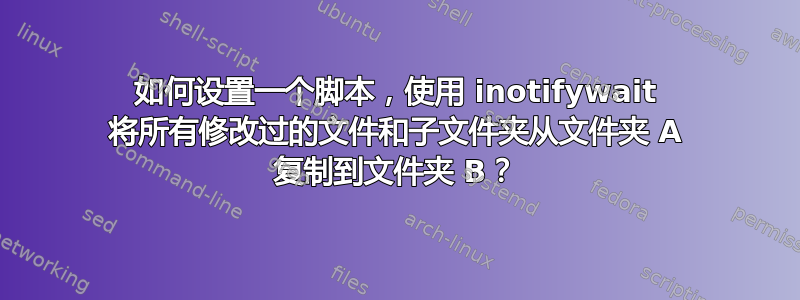 如何设置一个脚本，使用 inotifywait 将所有修改过的文件和子文件夹从文件夹 A 复制到文件夹 B？