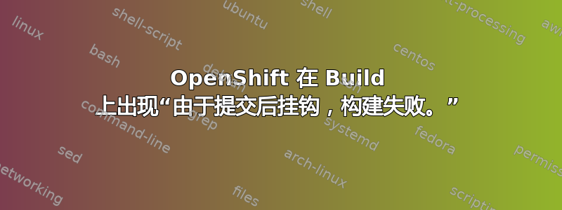 OpenShift 在 Build 上出现“由于提交后挂钩，构建失败。”