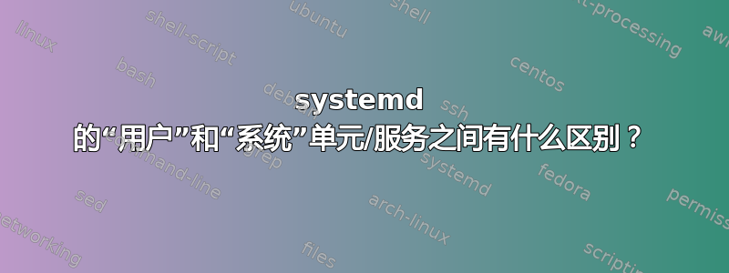 systemd 的“用户”和“系统”单元/服务之间有什么区别？