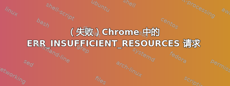 （失败）Chrome 中的 ERR_INSUFFICIENT_RESOURCES 请求