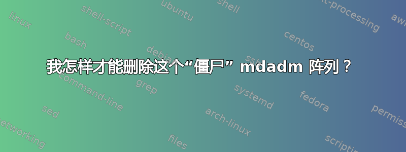 我怎样才能删除这个“僵尸” mdadm 阵列？