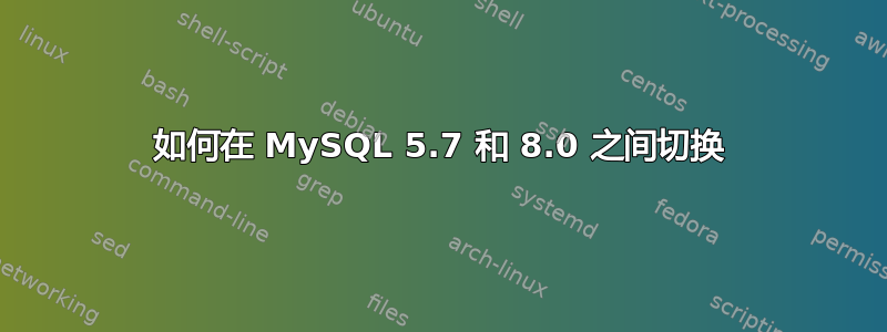 如何在 MySQL 5.7 和 8.0 之间切换