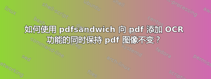 如何使用 pdfsandwich 向 pdf 添加 OCR 功能的同时保持 pdf 图像不变？