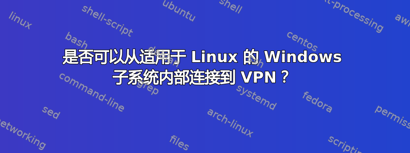 是否可以从适用于 Linux 的 Windows 子系统内部连接到 VPN？