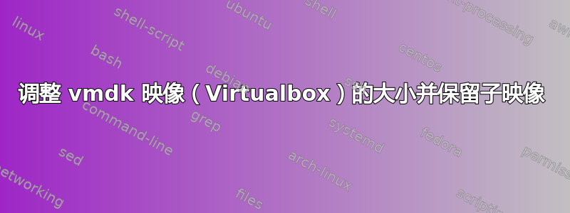 调整 vmdk 映像（Virtualbox）的大小并保留子映像