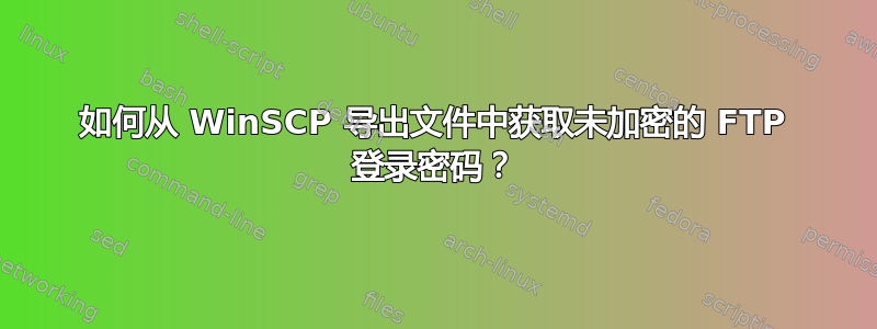 如何从 WinSCP 导出文件中获取未加密的 FTP 登录密码？