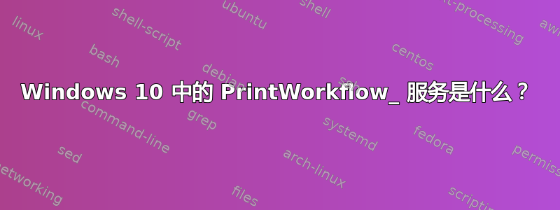 Windows 10 中的 PrintWorkflow_ 服务是什么？