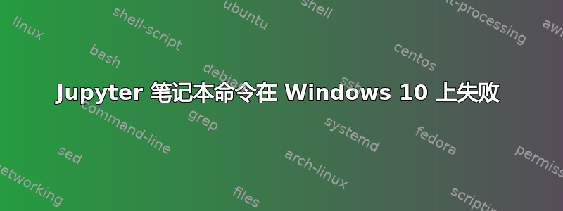 Jupyter 笔记本命令在 Windows 10 上失败