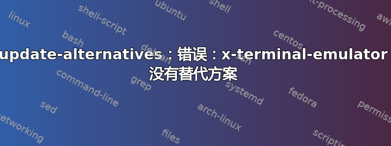 update-alternatives：错误：x-terminal-emulator 没有替代方案