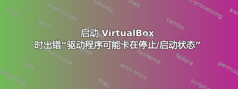 启动 VirtualBox 时出错“驱动程序可能卡在停止/启动状态”