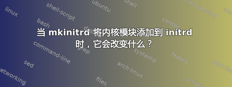 当 mkinitrd 将内核模块添加到 initrd 时，它会改变什么？