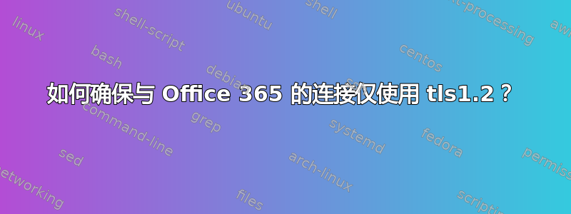 如何确保与 Office 365 的连接仅使用 tls1.2？