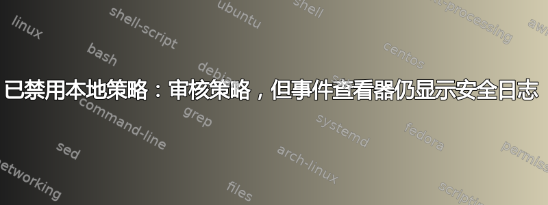 已禁用本地策略：审核策略，但事件查看器仍显示安全日志