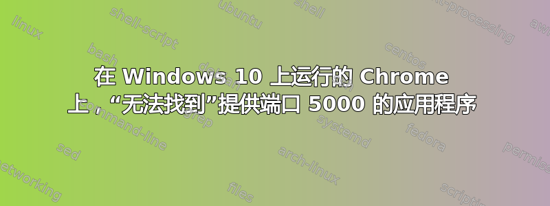 在 Windows 10 上运行的 Chrome 上，“无法找到”提供端口 5000 的应用程序