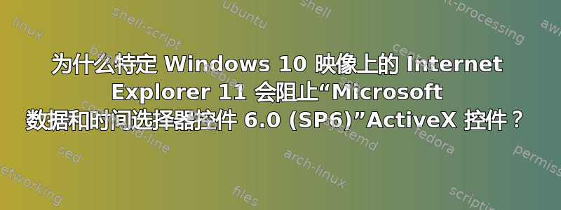 为什么特定 Windows 10 映像上的 Internet Explorer 11 会阻止“Microsoft 数据和时间选择器控件 6.0 (SP6)”ActiveX 控件？