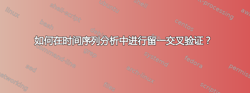 如何在时间序列分析中进行留一交叉验证？