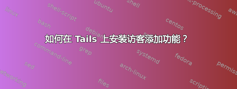 如何在 Tails 上安装访客添加功能？