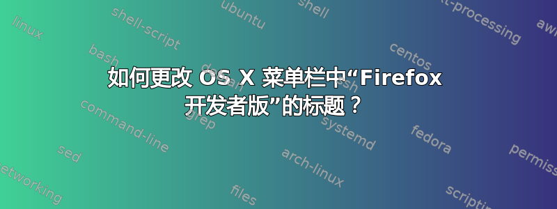 如何更改 OS X 菜单栏中“Firefox 开发者版”的标题？