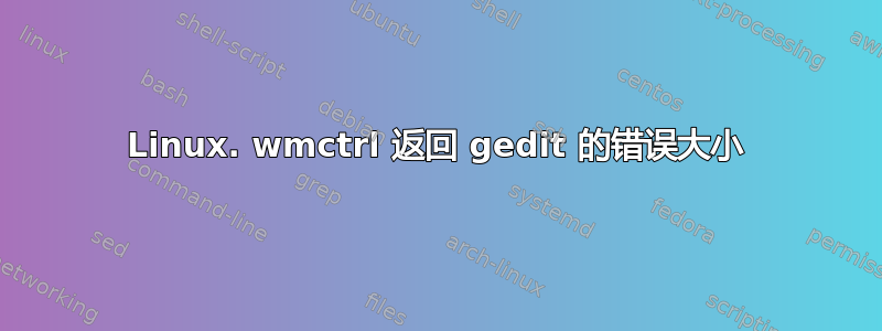 Linux. wmctrl 返回 gedit 的错误大小