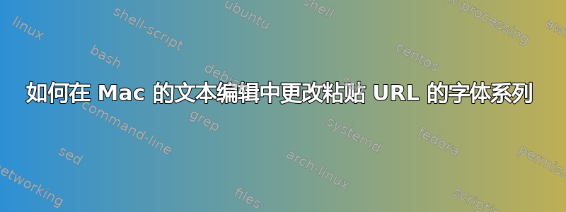 如何在 Mac 的文本编辑中更改粘贴 URL 的字体系列