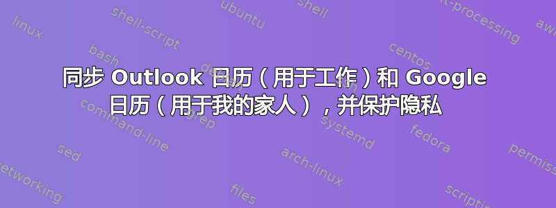 同步 Outlook 日历（用于工作）和 Google 日历（用于我的家人），并保护隐私