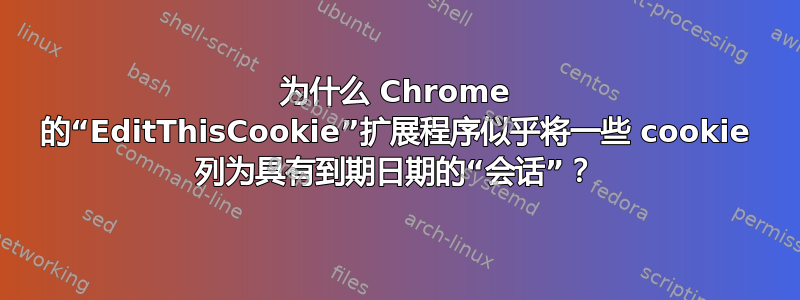 为什么 Chrome 的“EditThisCookie”扩展程序似乎将一些 cookie 列为具有到期日期的“会话”？