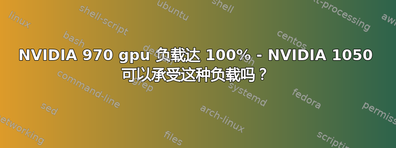 NVIDIA 970 gpu 负载达 100% - NVIDIA 1050 可以承受这种负载吗？