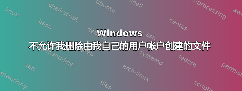 Windows 不允许我删除由我自己的用户帐户创建的文件