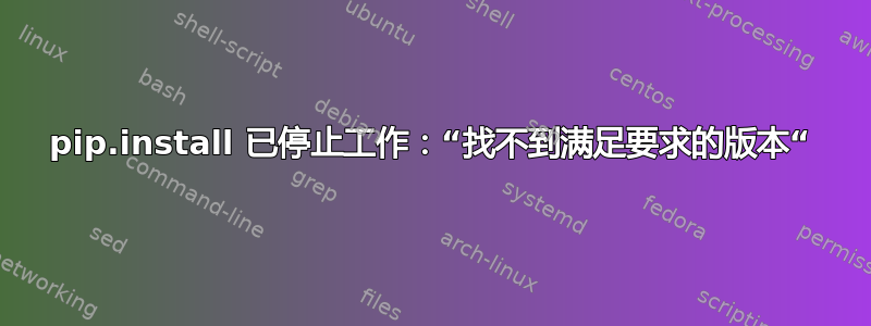 pip.install 已停止工作：“找不到满足要求的版本“