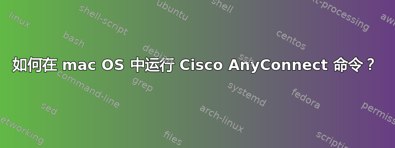 如何在 mac OS 中运行 Cisco AnyConnect 命令？