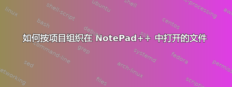 如何按项目组织在 NotePad++ 中打开的文件