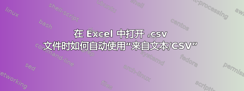 在 Excel 中打开 .csv 文件时如何自动使用“来自文本/CSV”