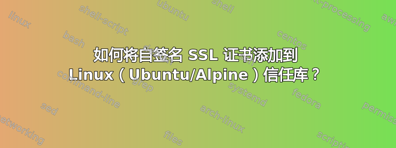 如何将自签名 SSL 证书添加到 Linux（Ubuntu/Alpine）信任库？