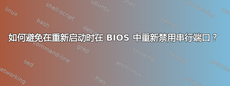 如何避免在重新启动时在 BIOS 中重新禁用串行端口？