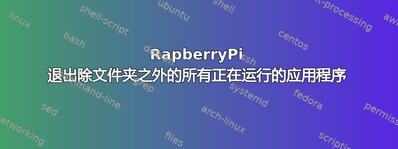 RapberryPi 退出除文件夹之外的所有正在运行的应用程序