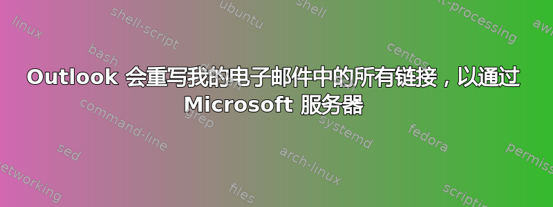 Outlook 会重写我的电子邮件中的所有链接，以通过 Microsoft 服务器