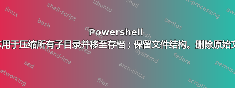 Powershell 脚本用于压缩所有子目录并移至存档；保留文件结构。删除原始文件