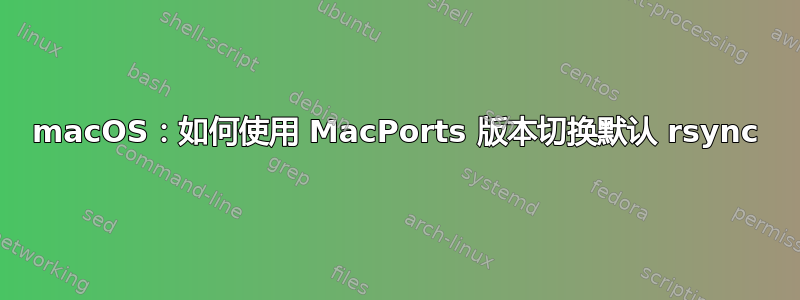 macOS：如何使用 MacPorts 版本切换默认 rsync