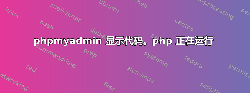 phpmyadmin 显示代码。php 正在运行