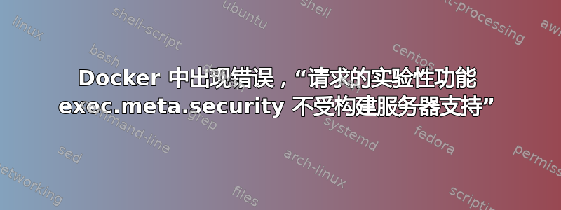 Docker 中出现错误，“请求的实验性功能 exec.meta.security 不受构建服务器支持”