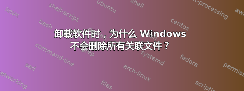 卸载软件时，为什么 Windows 不会删除所有关联文件？