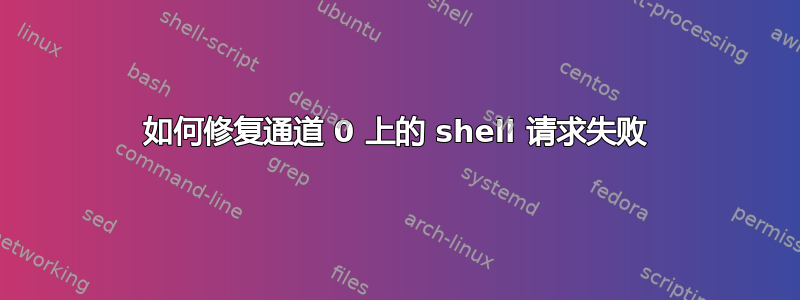 如何修复通道 0 上的 shell 请求失败