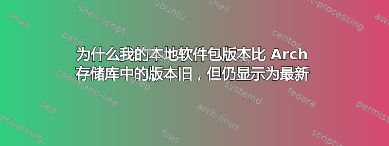 为什么我的本地软件包版本比 Arch 存储库中的版本旧，但仍显示为最新