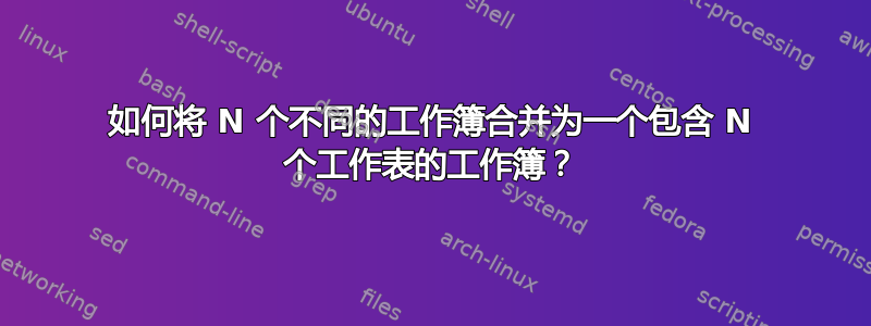 如何将 N 个不同的工作簿合并为一个包含 N 个工作表的工作簿？