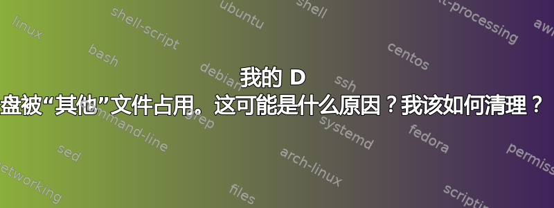 我的 D 盘被“其他”文件占用。这可能是什么原因？我该如何清理？