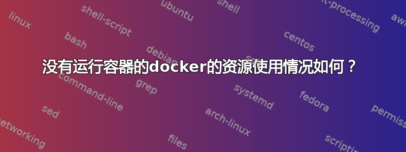 没有运行容器的docker的资源使用情况如何？